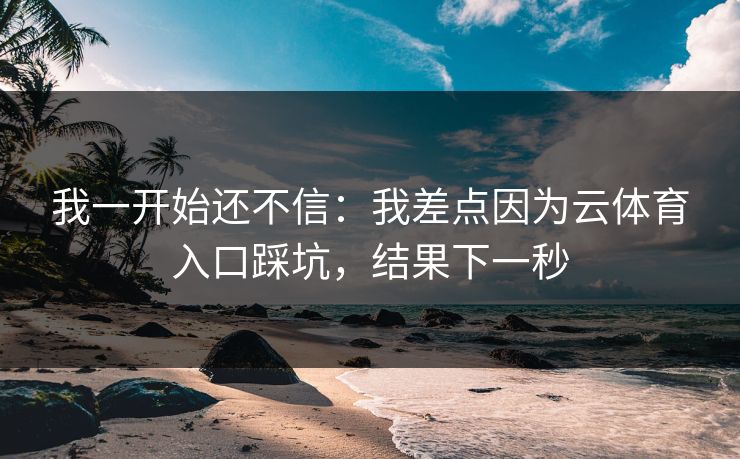 我一开始还不信:我差点因为云体育入口踩坑,结果下一秒 我一开始还不信:我差点因为云体育入口踩坑,结果下一秒