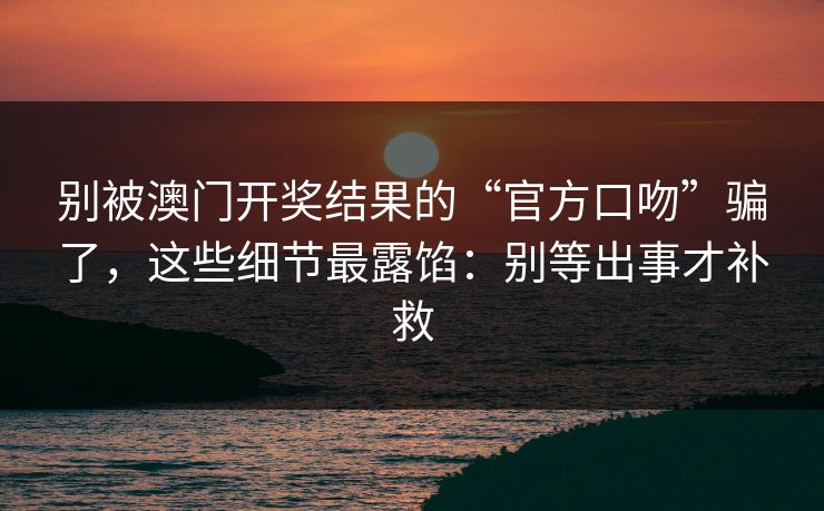 别被澳门开奖结果的“官方口吻”骗了,这些细节最露馅:别等出事才补救 别被澳门开奖结果的“官方口吻”骗了,这些细节最露馅:别等出事才补救